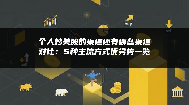 个人炒美股的渠道还有哪些渠道对比：5种主流方式优劣势一览