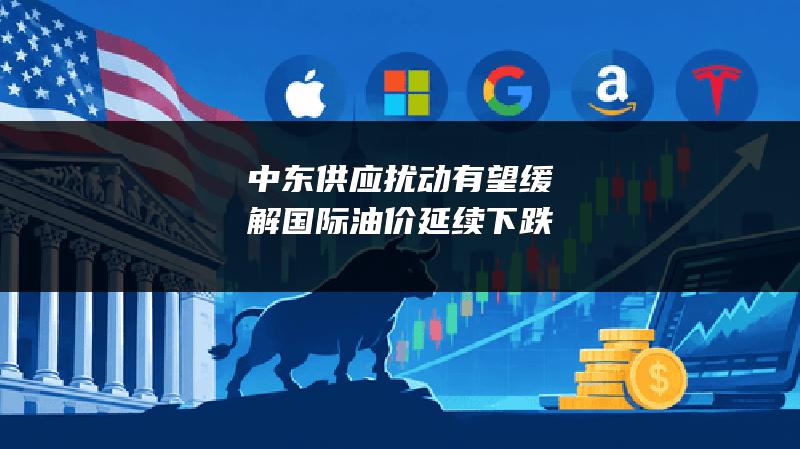 中东供应扰动有望缓解 国际油价延续下跌