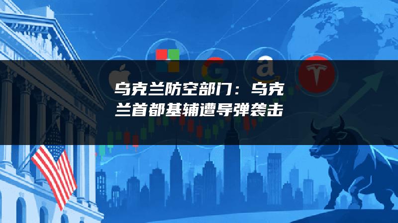 乌克兰防空部门：乌克兰首都基辅遭导弹袭击
