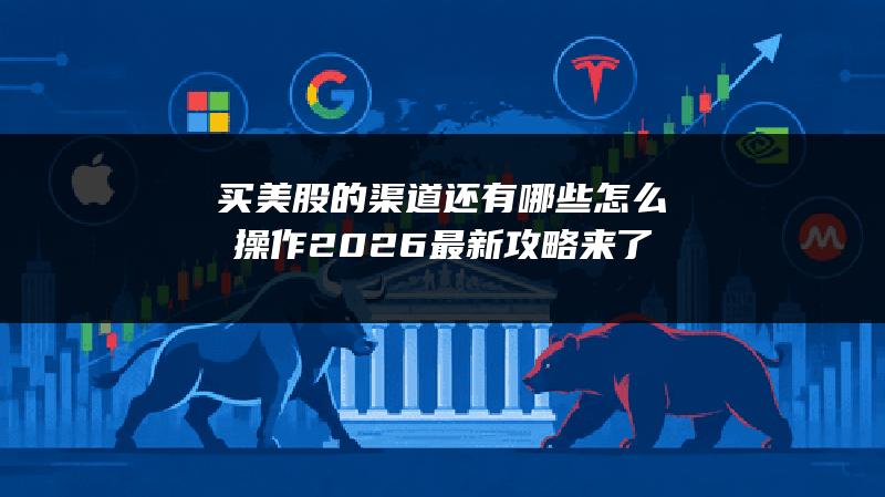 买美股的渠道还有哪些怎么操作？2026最新攻略来了