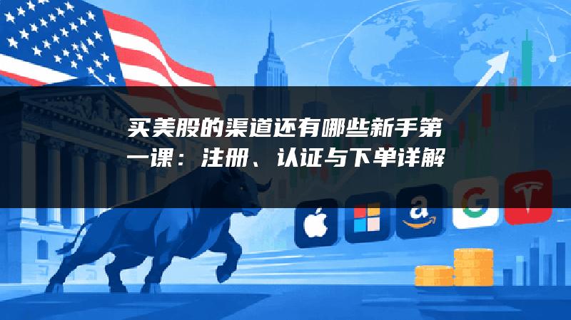 买美股的渠道还有哪些新手第一课：注册、认证与下单详解