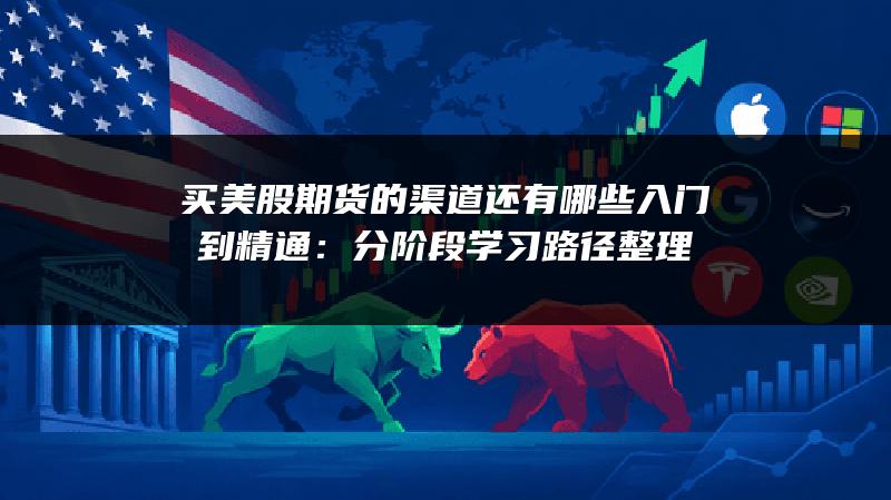 买美股期货的渠道还有哪些入门到精通：分阶段学习路径整理