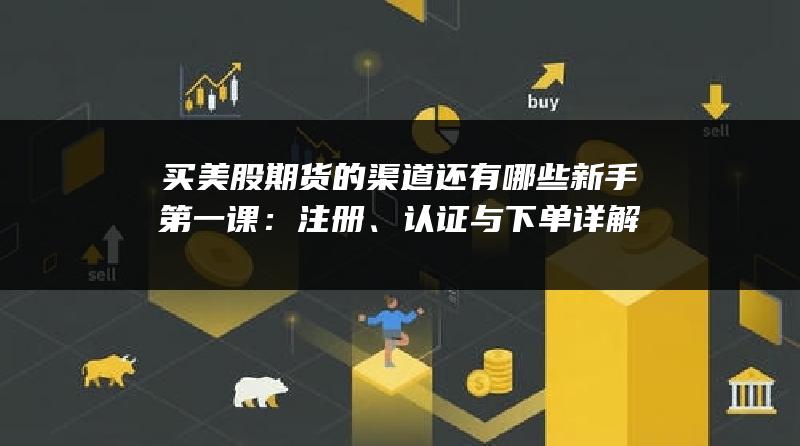 买美股期货的渠道还有哪些新手第一课：注册、认证与下单详解