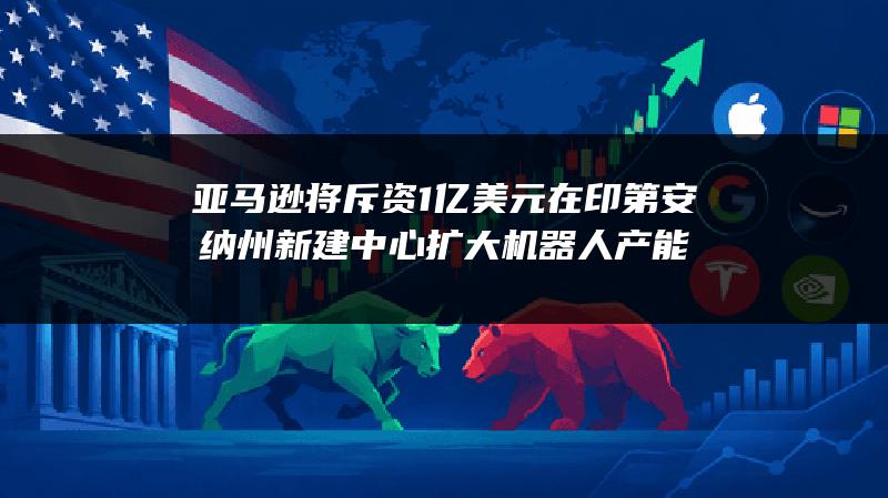 亚马逊将斥资1亿美元在印第安纳州新建中心 扩大机器人产能