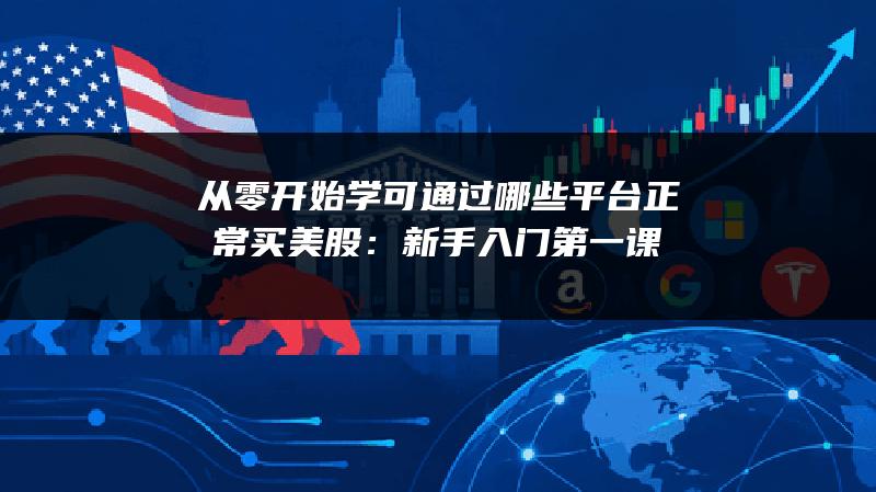 从零开始学可通过哪些平台正常买美股：新手入门第一课