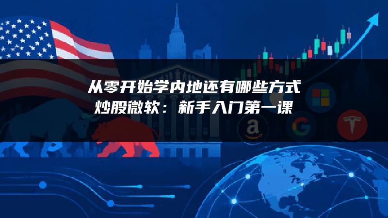 从零开始学内地还有哪些方式炒股微软：新手入门第一课