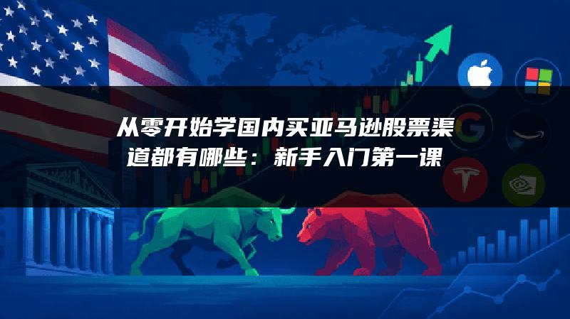 从零开始学国内买亚马逊股票渠道都有哪些：新手入门第一课