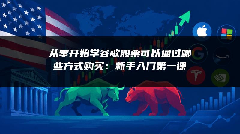 从零开始学谷歌股票可以通过哪些方式购买：新手入门第一课