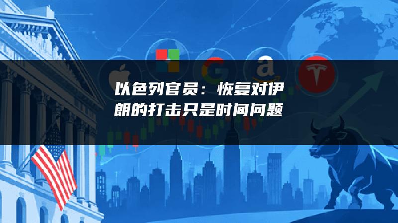 以色列官员：恢复对伊朗的打击只是时间问题