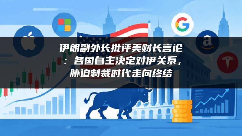 伊朗副外长批评美财长言论：各国自主决定对伊关系，胁迫制裁时代走向终结