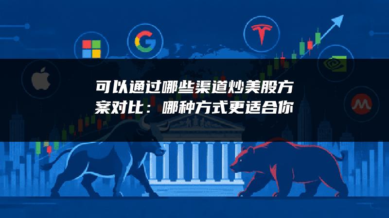 可以通过哪些渠道炒美股方案对比：哪种方式更适合你