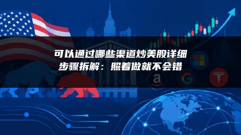 可以通过哪些渠道炒美股详细步骤拆解：照着做就不会错