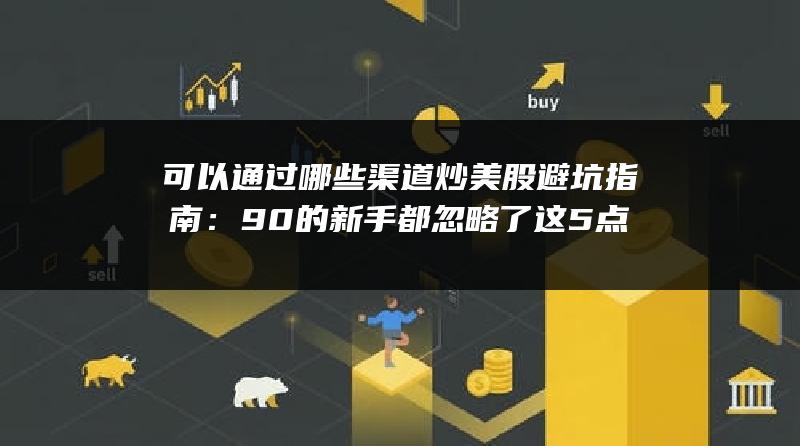 可以通过哪些渠道炒美股避坑指南：90%的新手都忽略了这5点