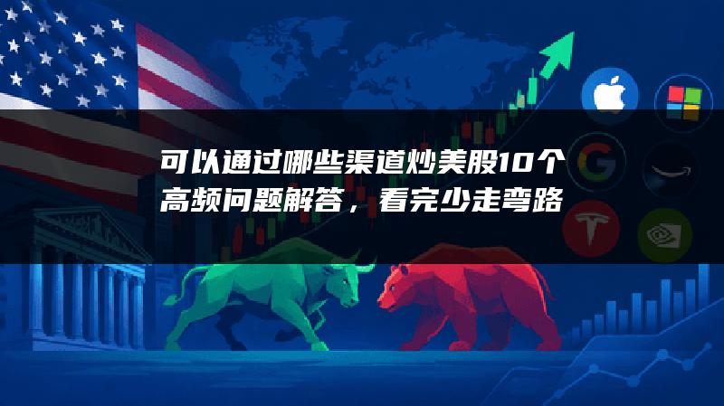 可以通过哪些渠道炒美股10个高频问题解答，看完少走弯路