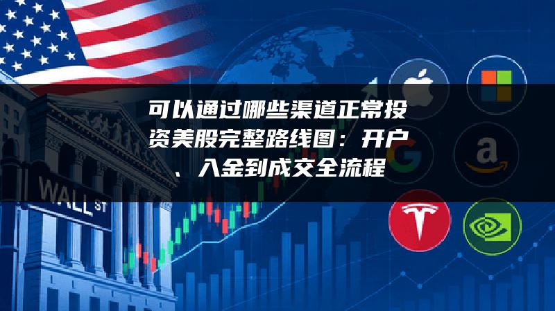 可以通过哪些渠道正常投资美股完整路线图：开户、入金到成交全流程