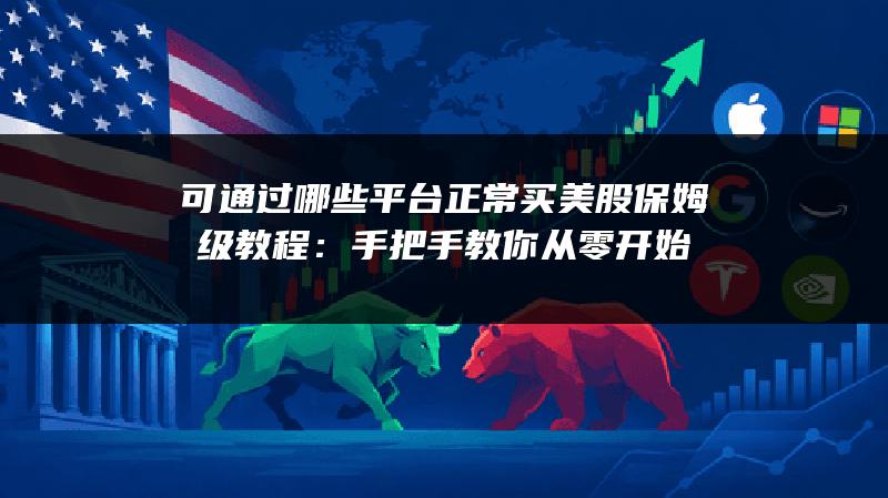 可通过哪些平台正常买美股保姆级教程：手把手教你从零开始