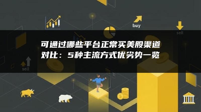 可通过哪些平台正常买美股渠道对比：5种主流方式优劣势一览