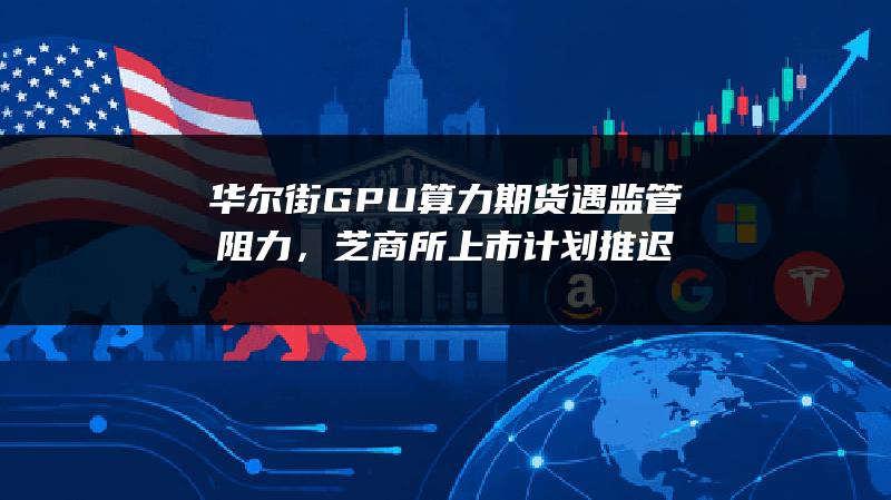 华尔街GPU算力期货遇监管阻力，芝商所上市计划推迟