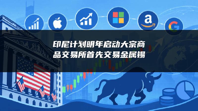 印尼计划明年启动大宗商品交易所 首先交易金属锡
