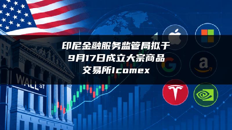 印尼金融服务监管局拟于9月17日成立大宗商品交易所Icomex