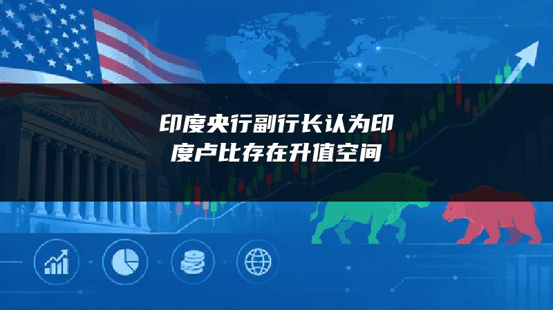印度央行副行长认为印度卢比存在升值空间