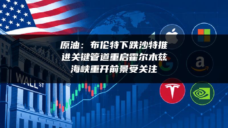 原油：布伦特下跌 沙特推进关键管道重启 霍尔木兹海峡重开前景受关注