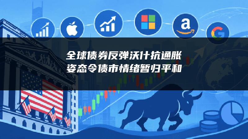 全球债券反弹 沃什抗通胀姿态令债市情绪暂归平和