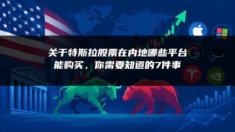 关于特斯拉股票在内地哪些平台能购买，你需要知道的7件事