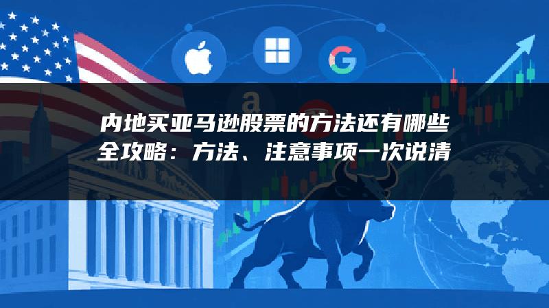 内地买亚马逊股票的方法还有哪些全攻略：方法、注意事项一次说清