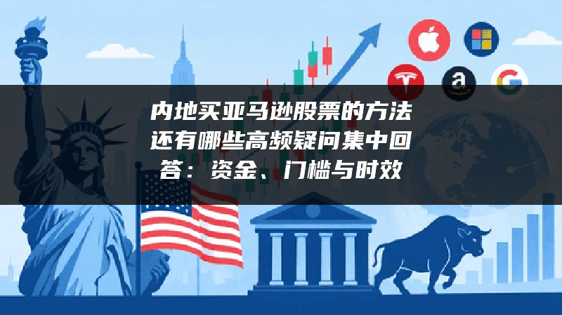 内地买亚马逊股票的方法还有哪些高频疑问集中回答：资金、门槛与时效