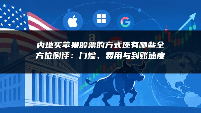 内地买苹果股票的方式还有哪些全方位测评：门槛、费用与到账速度