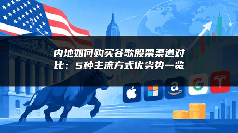 内地如何购买谷歌股票渠道对比：5种主流方式优劣势一览