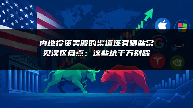内地投资美股的渠道还有哪些常见误区盘点：这些坑千万别踩