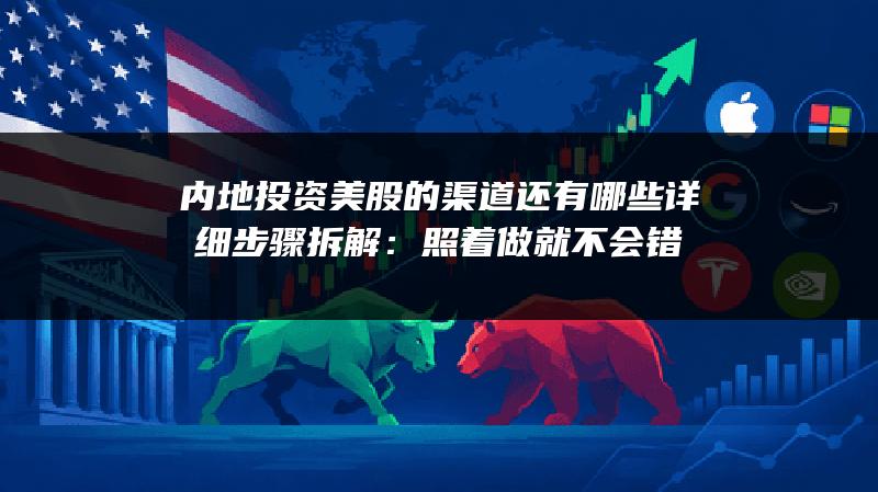 内地投资美股的渠道还有哪些详细步骤拆解：照着做就不会错
