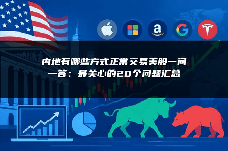内地有哪些方式正常交易美股一问一答：最关心的20个问题汇总