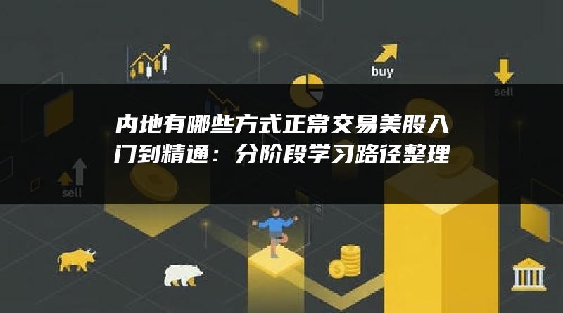 内地有哪些方式正常交易美股入门到精通：分阶段学习路径整理