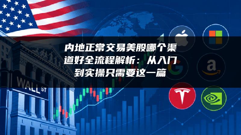内地正常交易美股哪个渠道好全流程解析：从入门到实操只需要这一篇