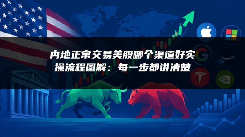 内地正常交易美股哪个渠道好实操流程图解：每一步都讲清楚