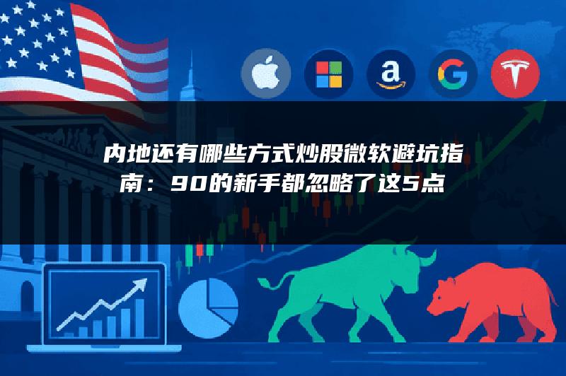 内地还有哪些方式炒股微软避坑指南：90%的新手都忽略了这5点