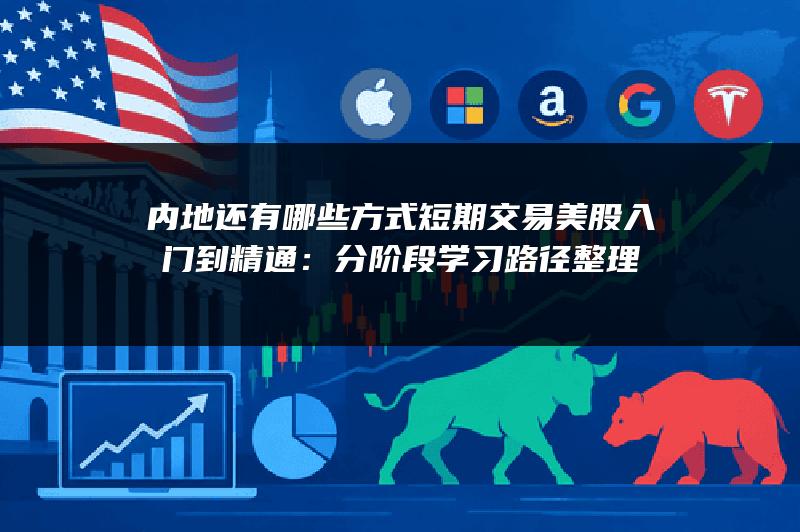 内地还有哪些方式短期交易美股入门到精通：分阶段学习路径整理