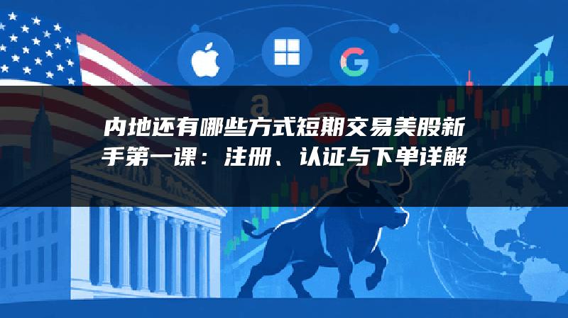 内地还有哪些方式短期交易美股新手第一课：注册、认证与下单详解