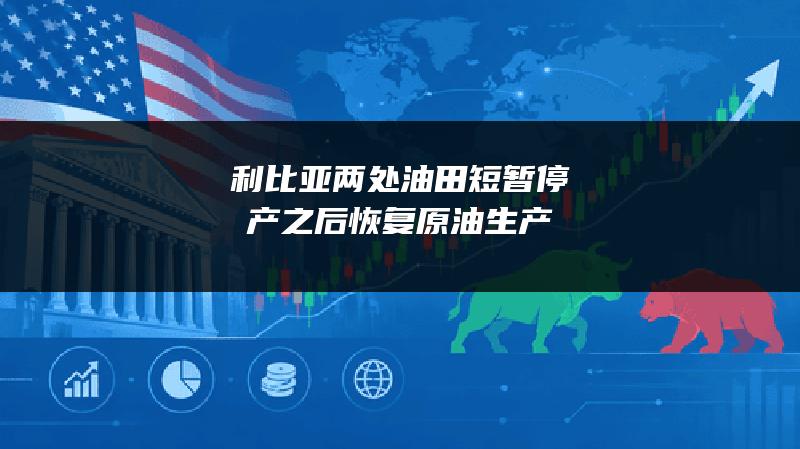 利比亚两处油田短暂停产之后恢复原油生产