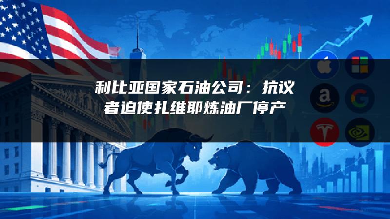 利比亚国家石油公司：抗议者迫使扎维耶炼油厂停产