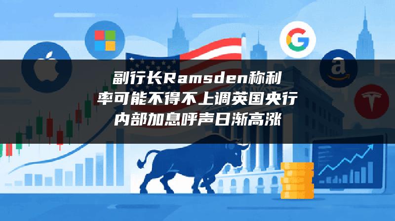 副行长Ramsden称利率可能不得不上调 英国央行内部加息呼声日渐高涨