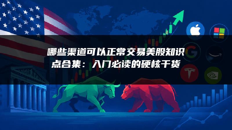 哪些渠道可以正常交易美股知识点合集：入门必读的硬核干货