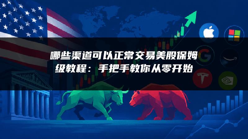 哪些渠道可以正常交易美股保姆级教程：手把手教你从零开始
