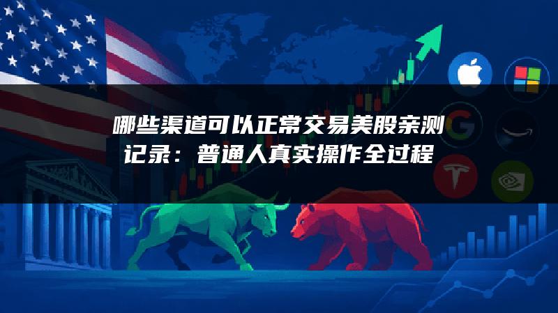 哪些渠道可以正常交易美股亲测记录：普通人真实操作全过程