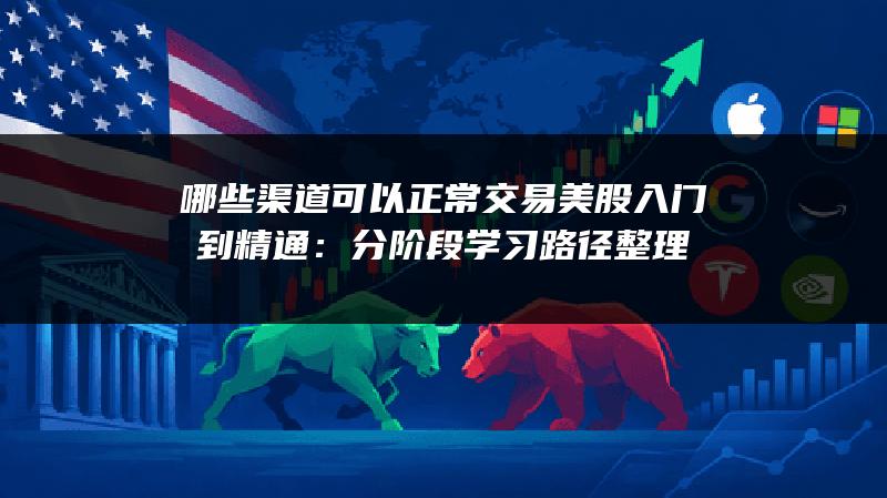 哪些渠道可以正常交易美股入门到精通：分阶段学习路径整理