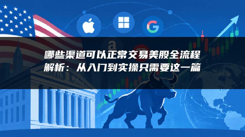 哪些渠道可以正常交易美股全流程解析：从入门到实操只需要这一篇