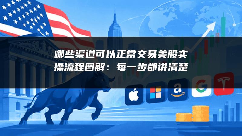 哪些渠道可以正常交易美股实操流程图解：每一步都讲清楚